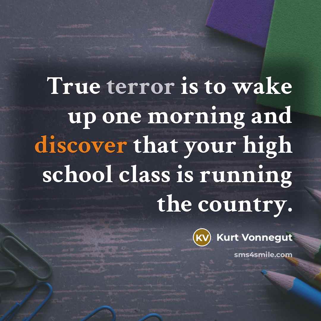 “True terror is to wake up one morning and discover that your high school class is running the country.” quote by Kurt Vonnegut