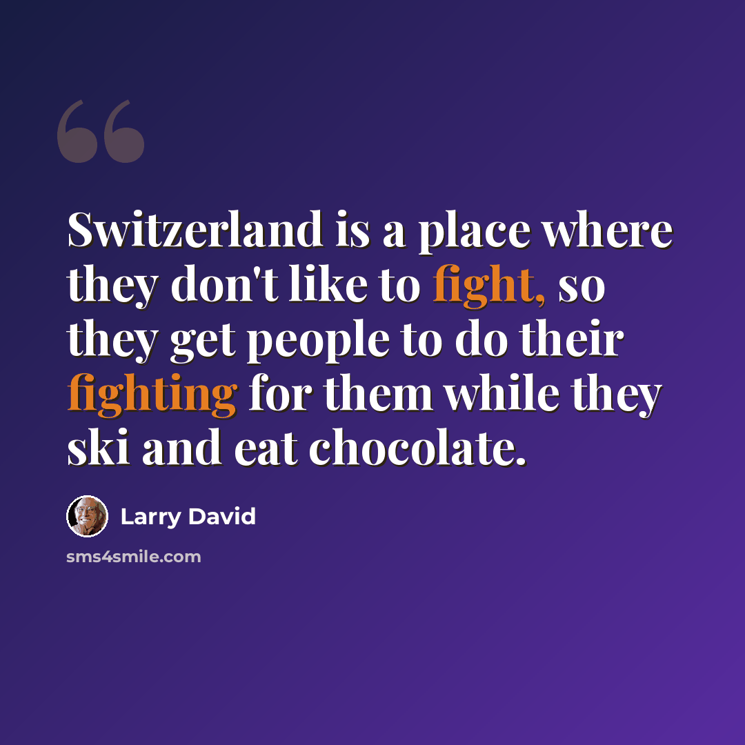 “Switzerland is a place where they don't like to fight, so they get people to do their fighting for them while they ski and eat chocolate.” quote by Larry David
