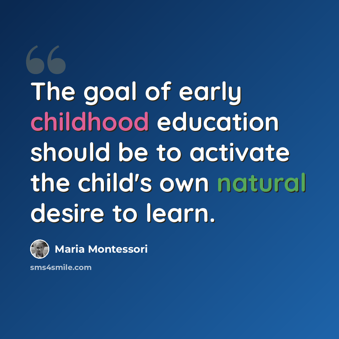 “The goal of early childhood education should be to activate the child's own natural desire to learn.” quote by Maria Montessori