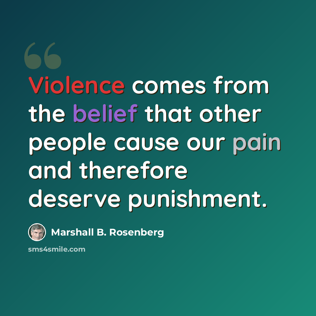 “Violence comes from the belief that other people cause our pain and therefore deserve punishment.” quote by Marshall B. Rosenberg