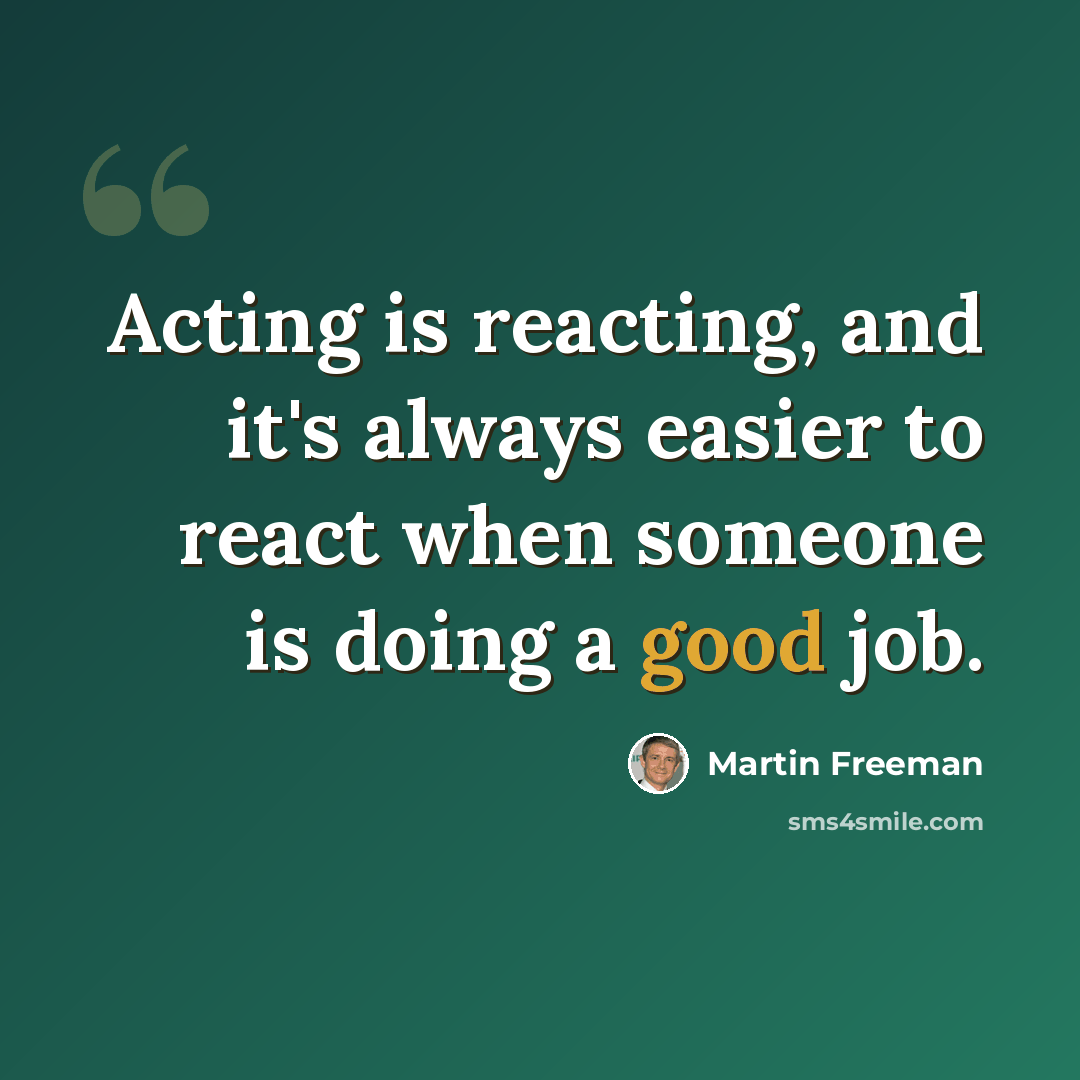 “Acting is reacting, and it's always easier to react when someone is doing a good job.” quote by Martin Freeman
