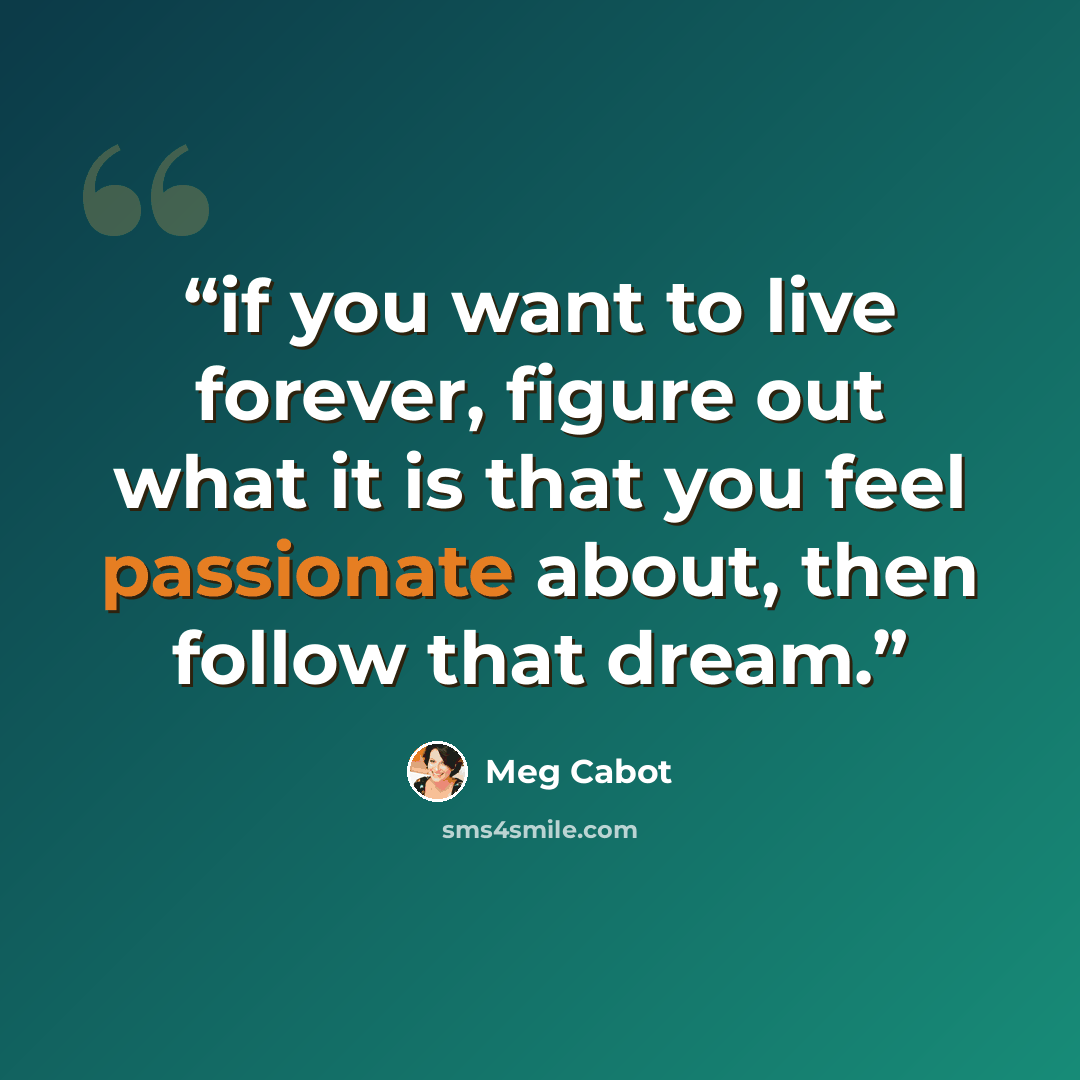 “if you want to live forever, figure out what it is that you feel passionate about, then follow that dream.” quote by Meg Cabot