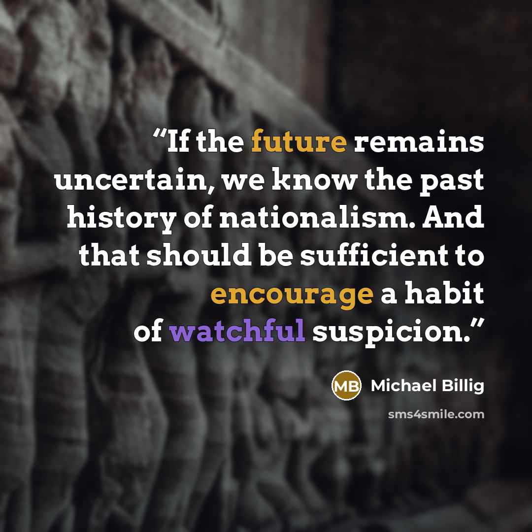 “If the future remains uncertain, we know the past history of nationalism. And that should be sufficient to encourage a habit of watchful suspicion.” quote by Michael Billig