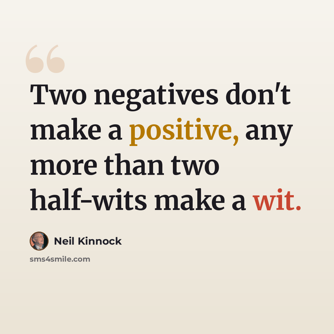 “Two negatives don't make a positive, any more than two half-wits make a wit.” quote by Neil Kinnock