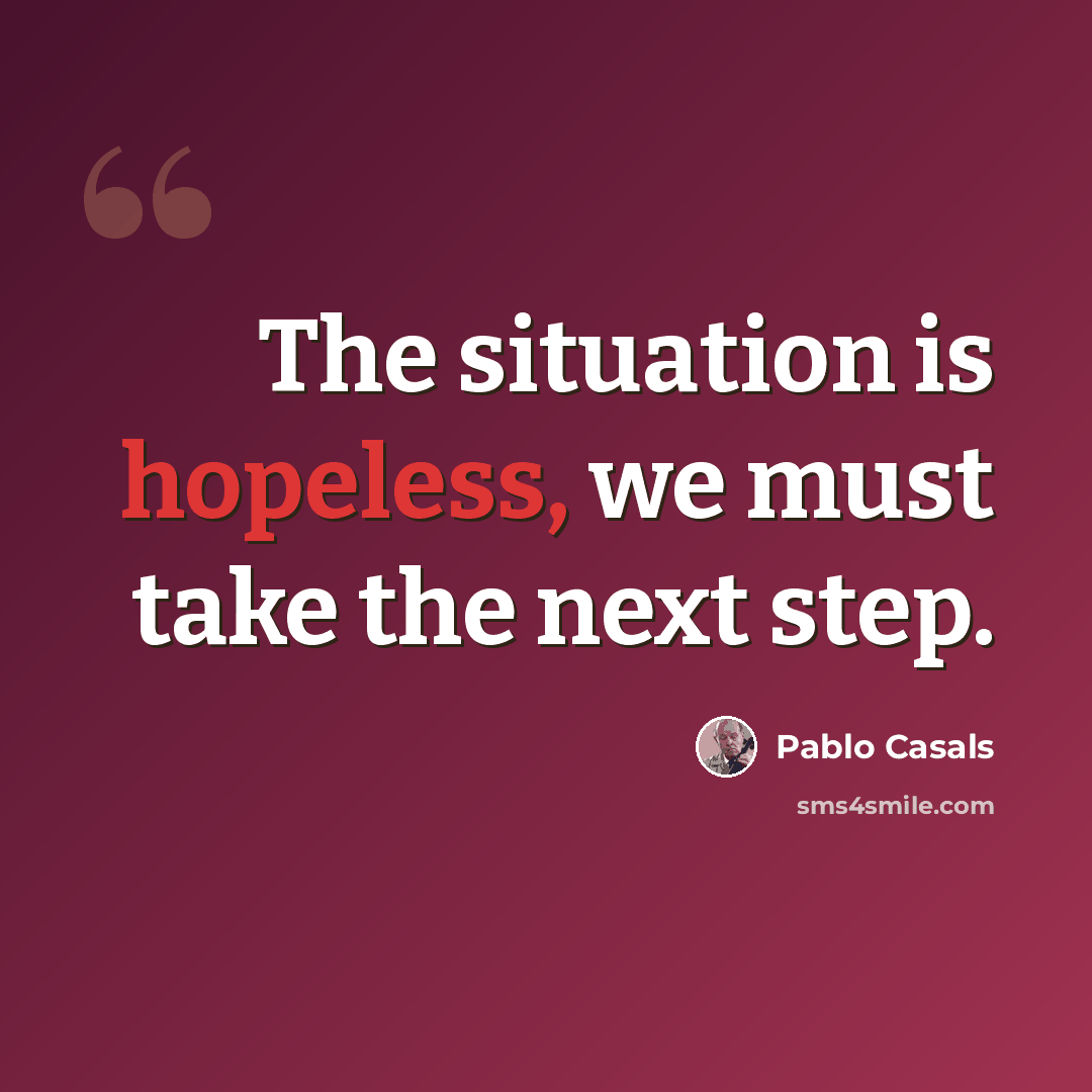“The situation is hopeless, we must take the next step.” quote by Pablo Casals