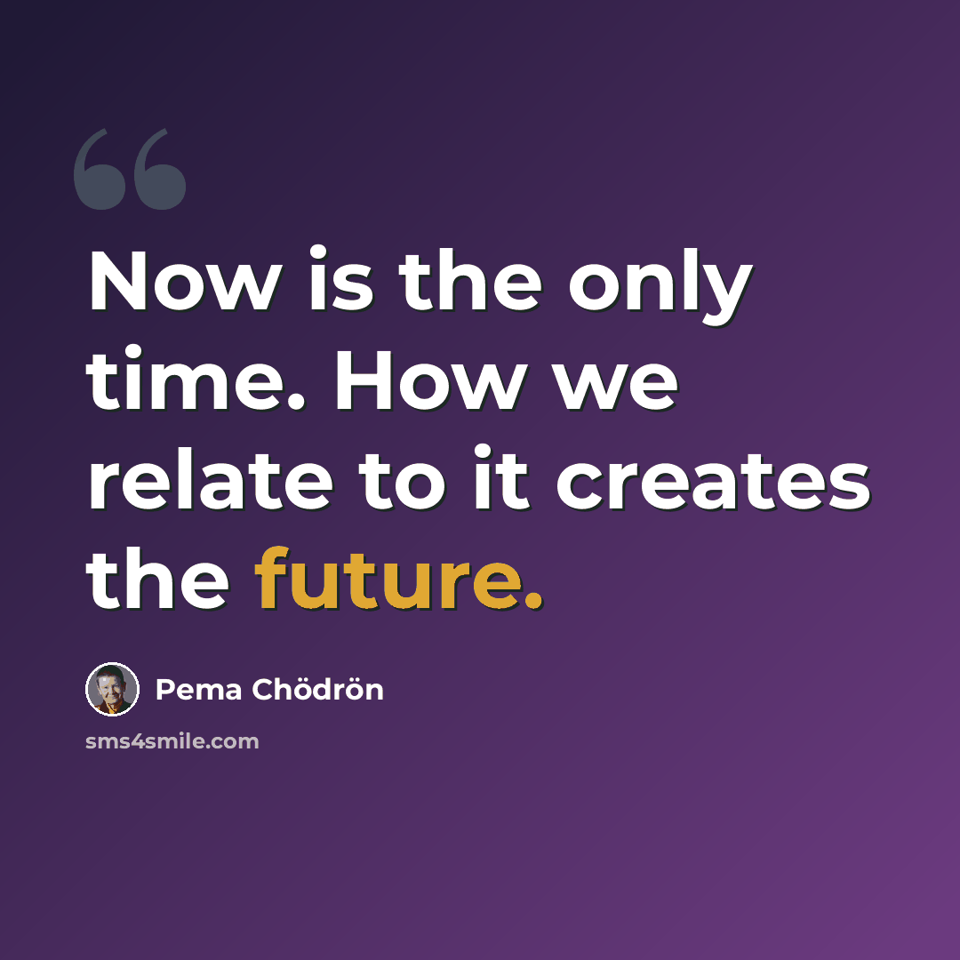 “Now is the only time. How we relate to it creates the future.” quote by Pema Chodron