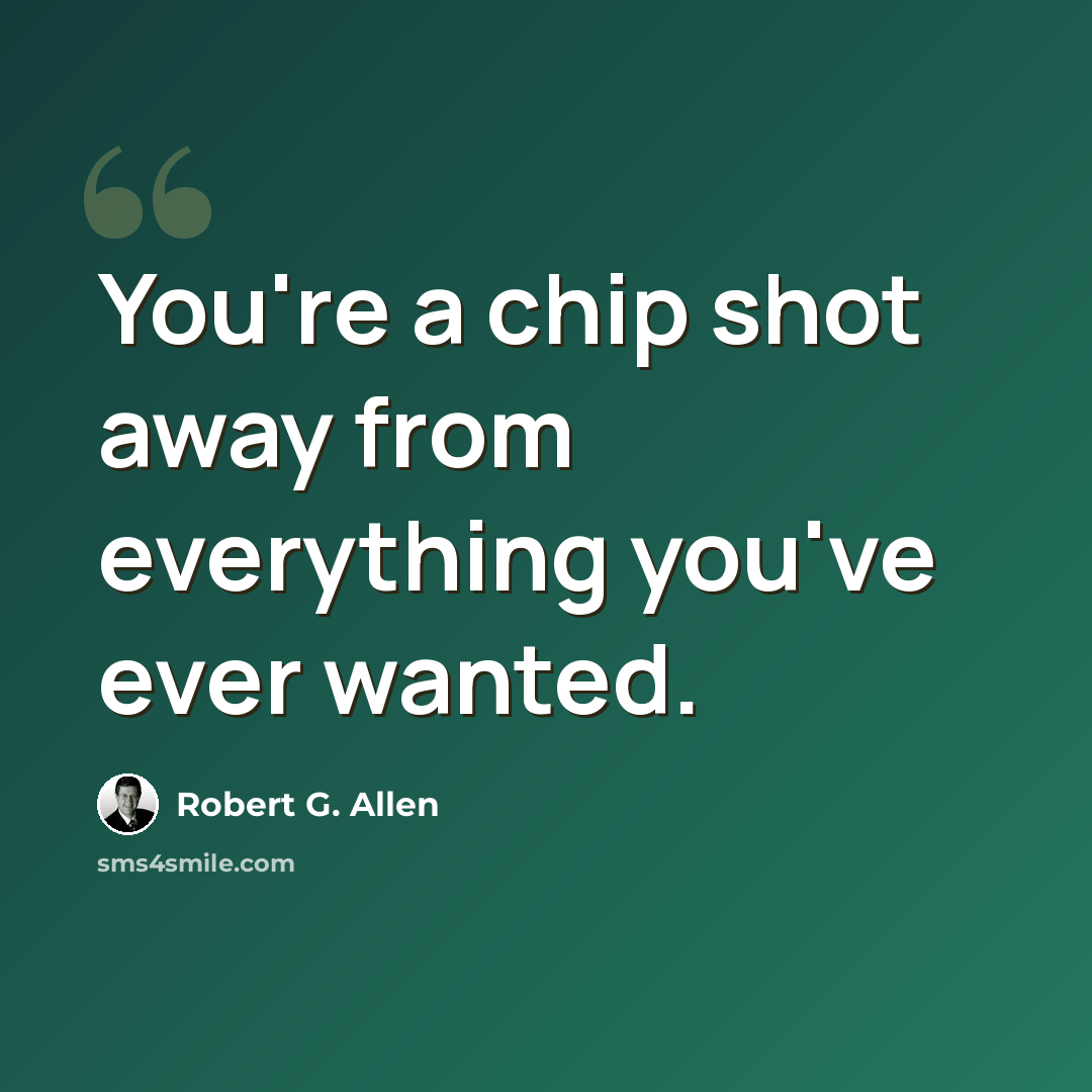 “You're a chip shot away from everything you've ever wanted.” quote by Robert G. Allen