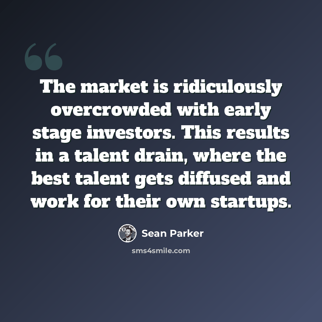 “The market is ridiculously overcrowded with early stage investors. This results in a talent drain, where the best talent gets diffused and work for their own startups.” quote by Sean Parker