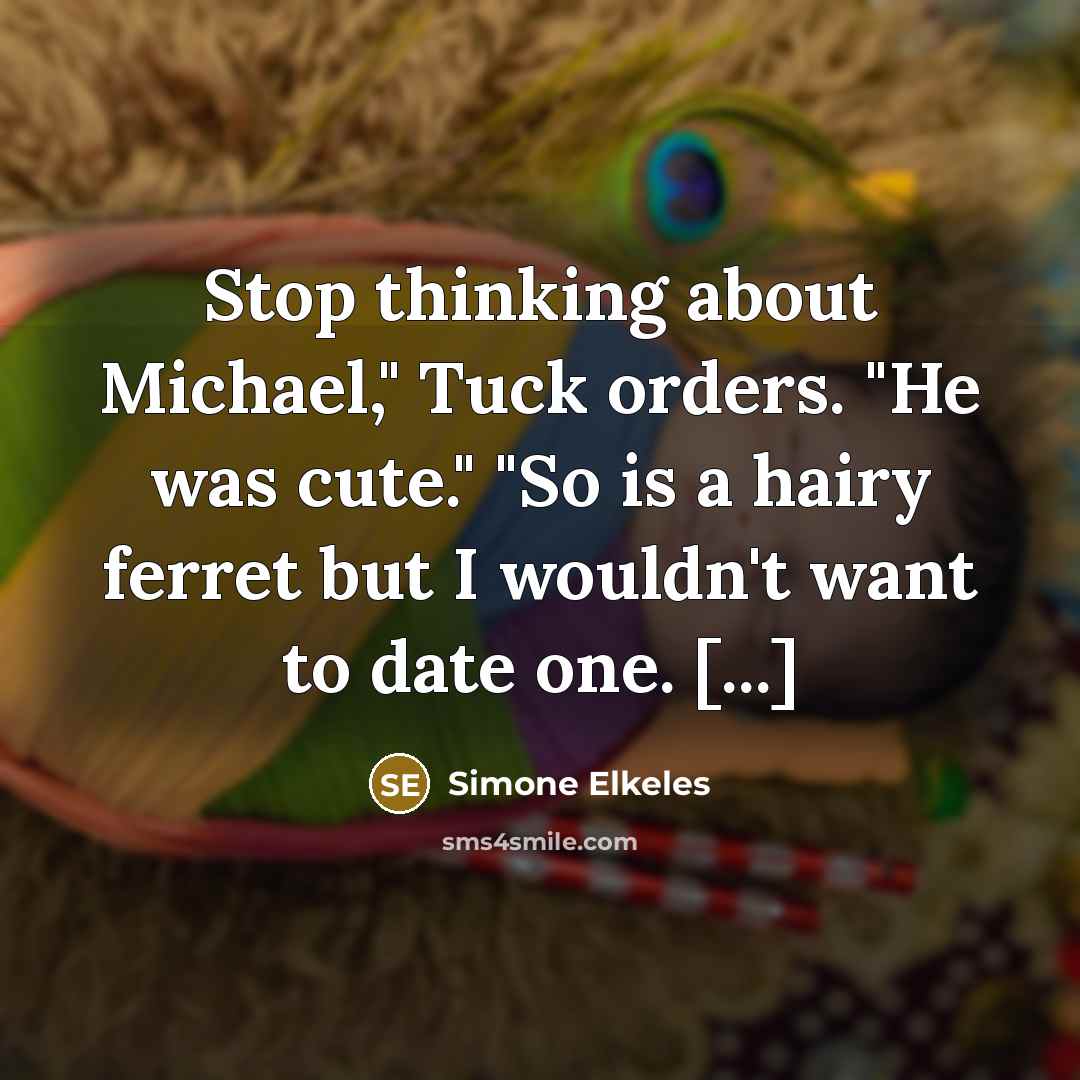 “Stop thinking about Michael," Tuck orders. "He was cute." "So is a hairy ferret but I wouldn't want to date one. [...]” quote by Simone Elkeles