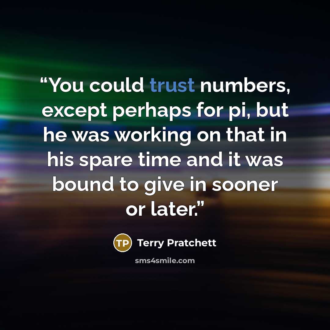 “You could trust numbers, except perhaps for pi, but he was working on that in his spare time and it was bound to give in sooner or later.” quote by Terry Pratchett