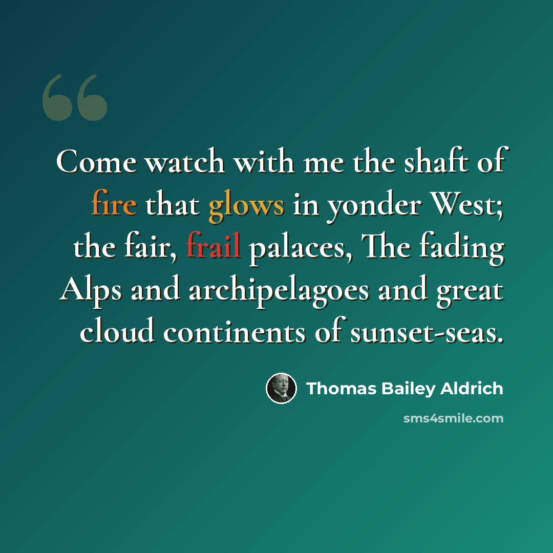 “Come watch with me the shaft of fire that glows in yonder West; the fair, frail palaces, The fading Alps and archipelagoes and great cloud continents of sunset-seas.” quote by Thomas Bailey Aldrich