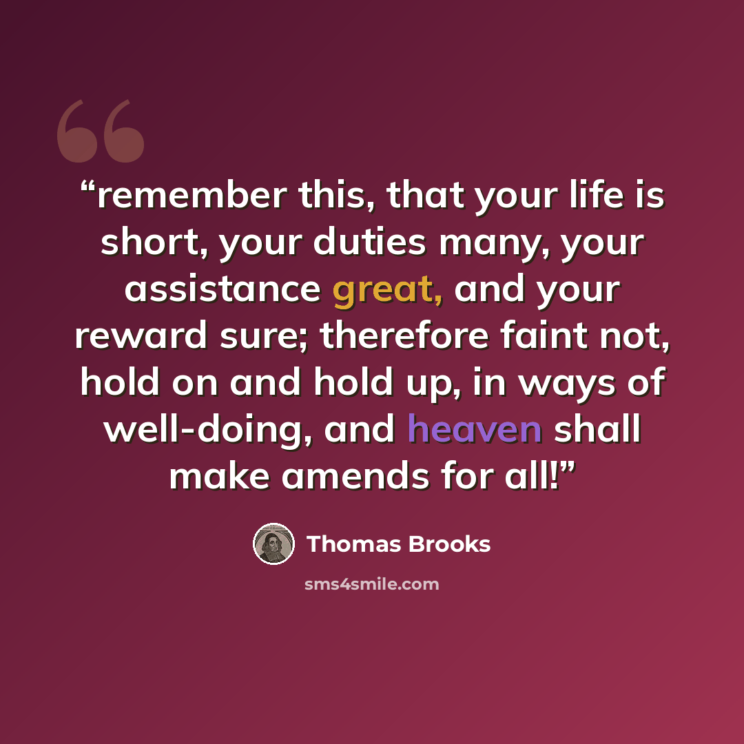 “remember this, that your life is short, your duties many, your assistance great, and your reward sure; therefore faint not, hold on and hold up, in ways of well-doing, and heaven shall make amends for all!” quote by Thomas Brooks