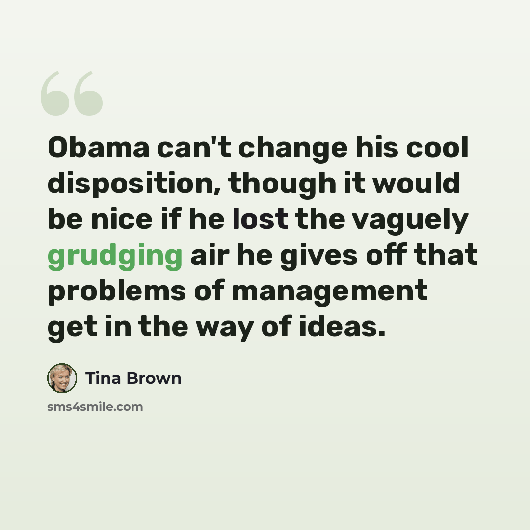 “Obama can't change his cool disposition, though it would be nice if he lost the vaguely grudging air he gives off that problems of management get in the way of ideas.” quote by Tina Brown