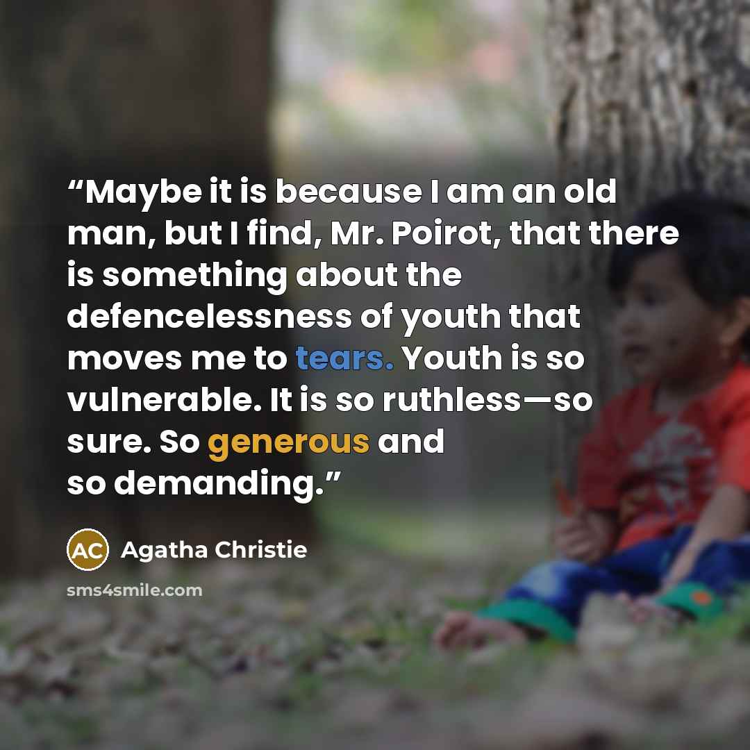 “Maybe it is because I am an old man, but I find, Mr. Poirot, that there is something about the defencelessness of youth that moves me to tears. Youth is so vulnerable. It is so ruthless—so sure. So generous and so demanding.” quote by Agatha Christie