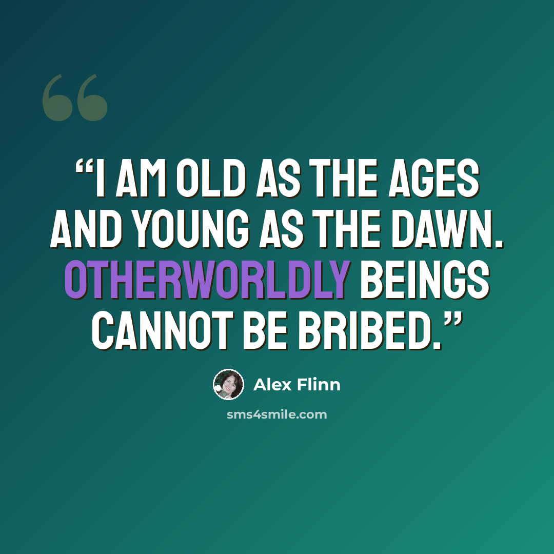 “I am old as the ages and young as the dawn. Otherworldly beings cannot be bribed.” quote by Alex Flinn
