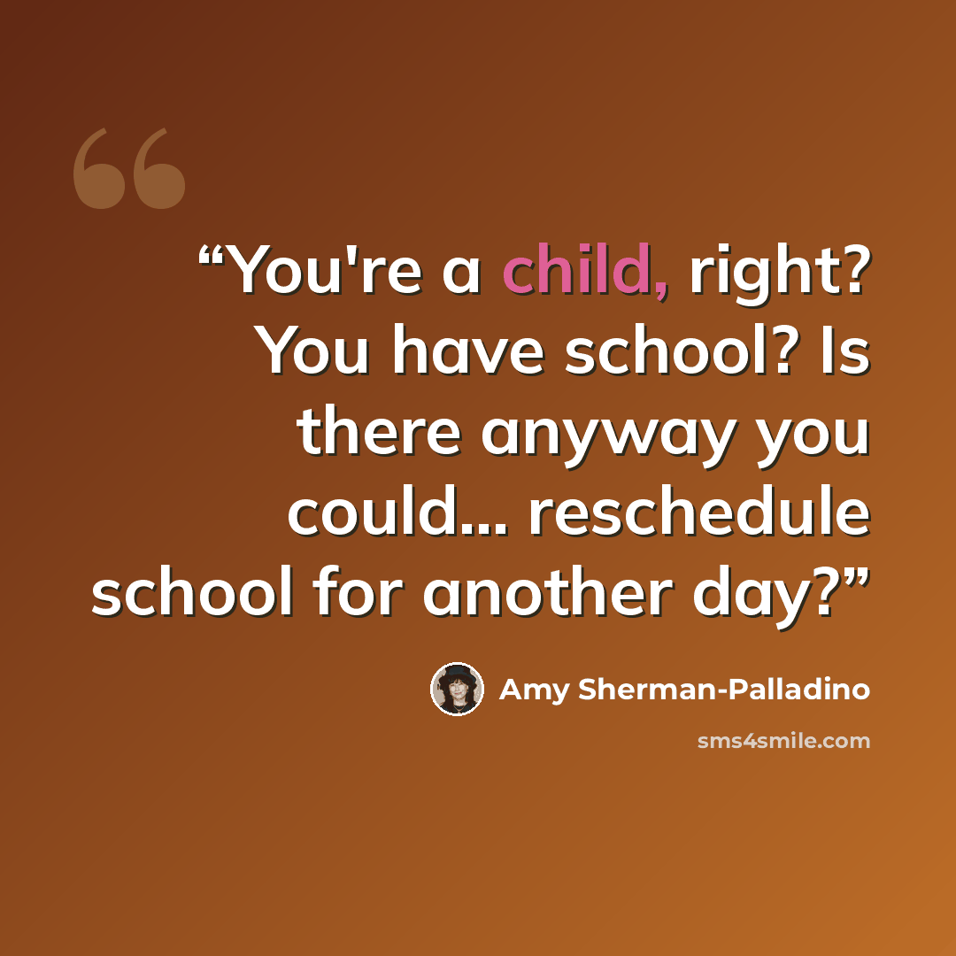 “You're a child, right? You have school? Is there anyway you could... reschedule school for another day?” quote by Amy Sherman-Palladino