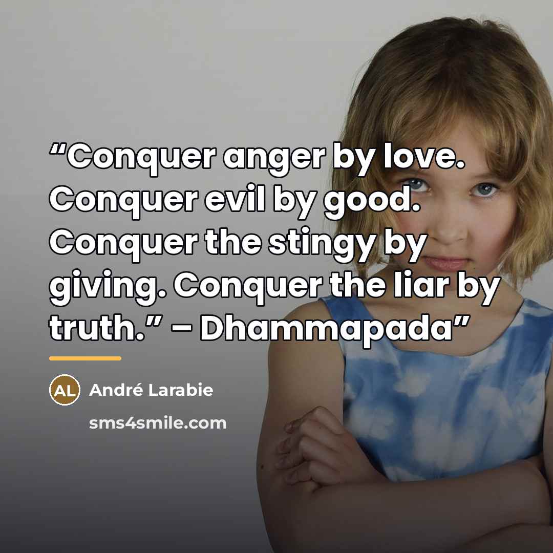 “Conquer anger by love. Conquer evil by good. Conquer the stingy by giving. Conquer the liar by truth.” – Dhammapada” quote by André Larabie