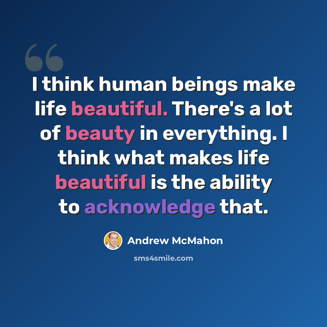 “I think human beings make life beautiful. There's a lot of beauty in everything. I think what makes life beautiful is the ability to acknowledge that.” quote by Andrew McMahon