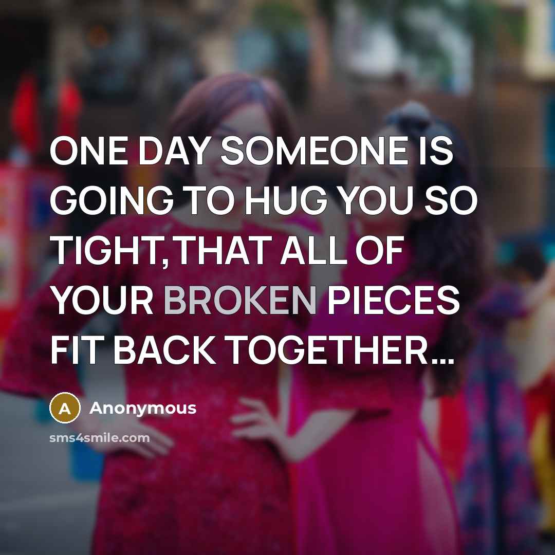 “ONE DAY SOMEONE IS GOING TO HUG YOU SO TIGHT,THAT ALL OF YOUR BROKEN PIECES FIT BACK TOGETHER…” quote by Anonymous