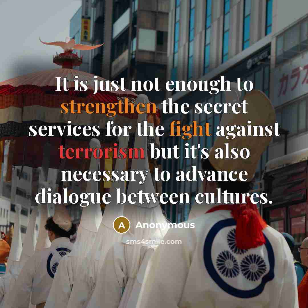 “It is just not enough to strengthen the secret services for the fight against terrorism but it's also necessary to advance dialogue between cultures.” quote by Anonymous