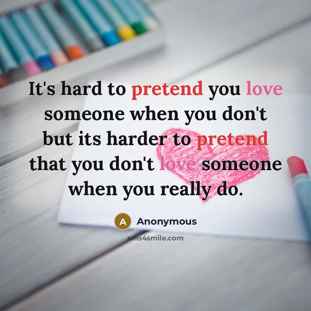 “It's hard to pretend you love someone when you don't but its harder to pretend that you don't love someone when you really do.” quote by Anonymous