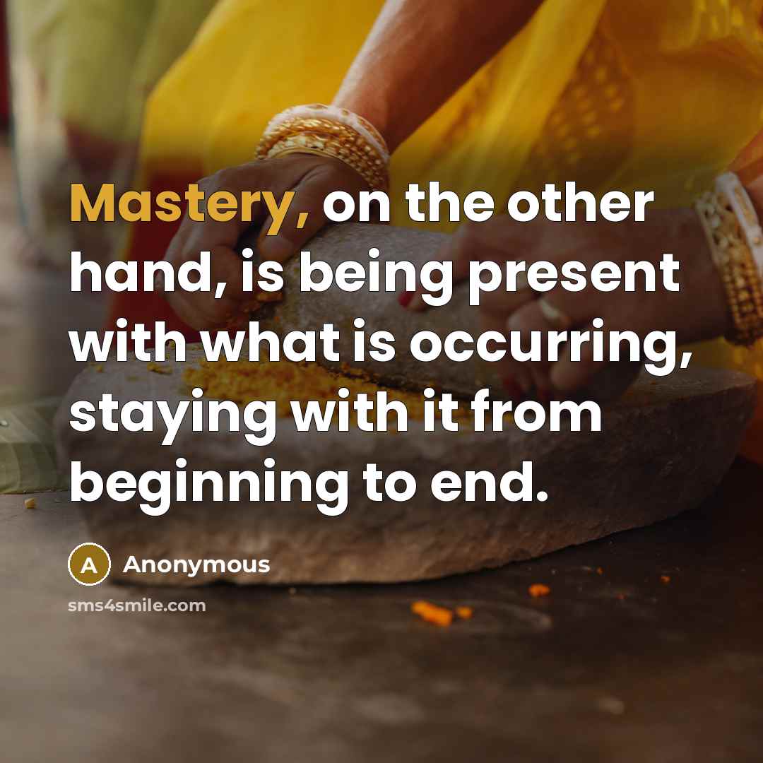 “Mastery, on the other hand, is being present with what is occurring, staying with it from beginning to end.” quote by Anonymous