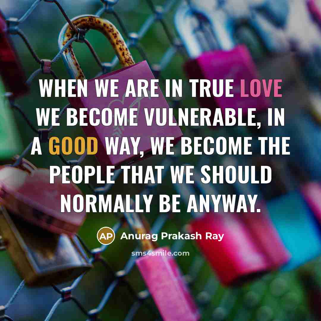“When we are in true love we become vulnerable, in a good way, we become the people that we should normally be anyway.” quote by Anurag Prakash Ray