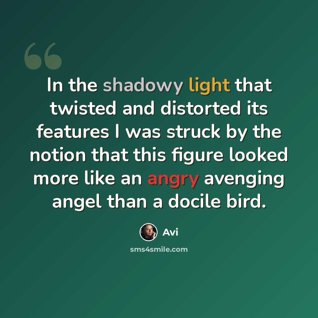 “In the shadowy light that twisted and distorted its features I was struck by the notion that this figure looked more like an angry avenging angel than a docile bird.” quote by Avi