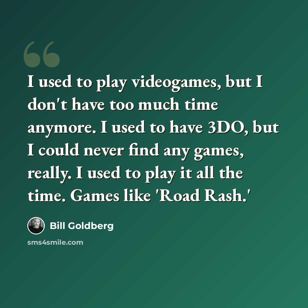 “I used to play videogames, but I don't have too much time anymore. I used to have 3DO, but I could never find any games, really. I used to play it all the time. Games like 'Road Rash.'” quote by Bill Goldberg