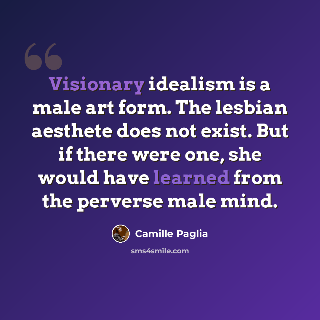 “Visionary idealism is a male art form. The lesbian aesthete does not exist. But if there were one, she would have learned from the perverse male mind.” quote by Camille Paglia