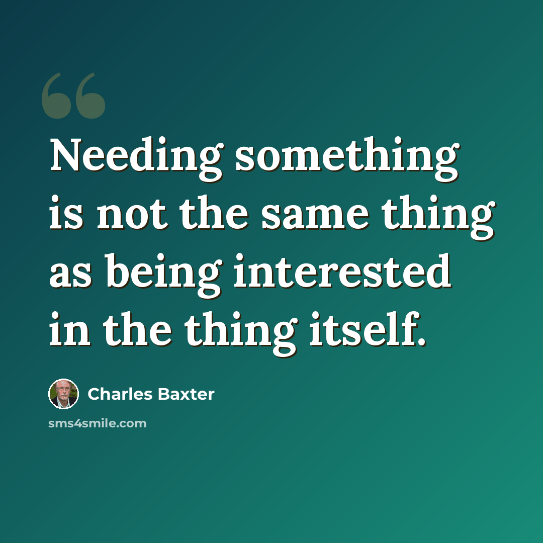 “Needing something is not the same thing as being interested in the thing itself.” quote by Charles Baxter