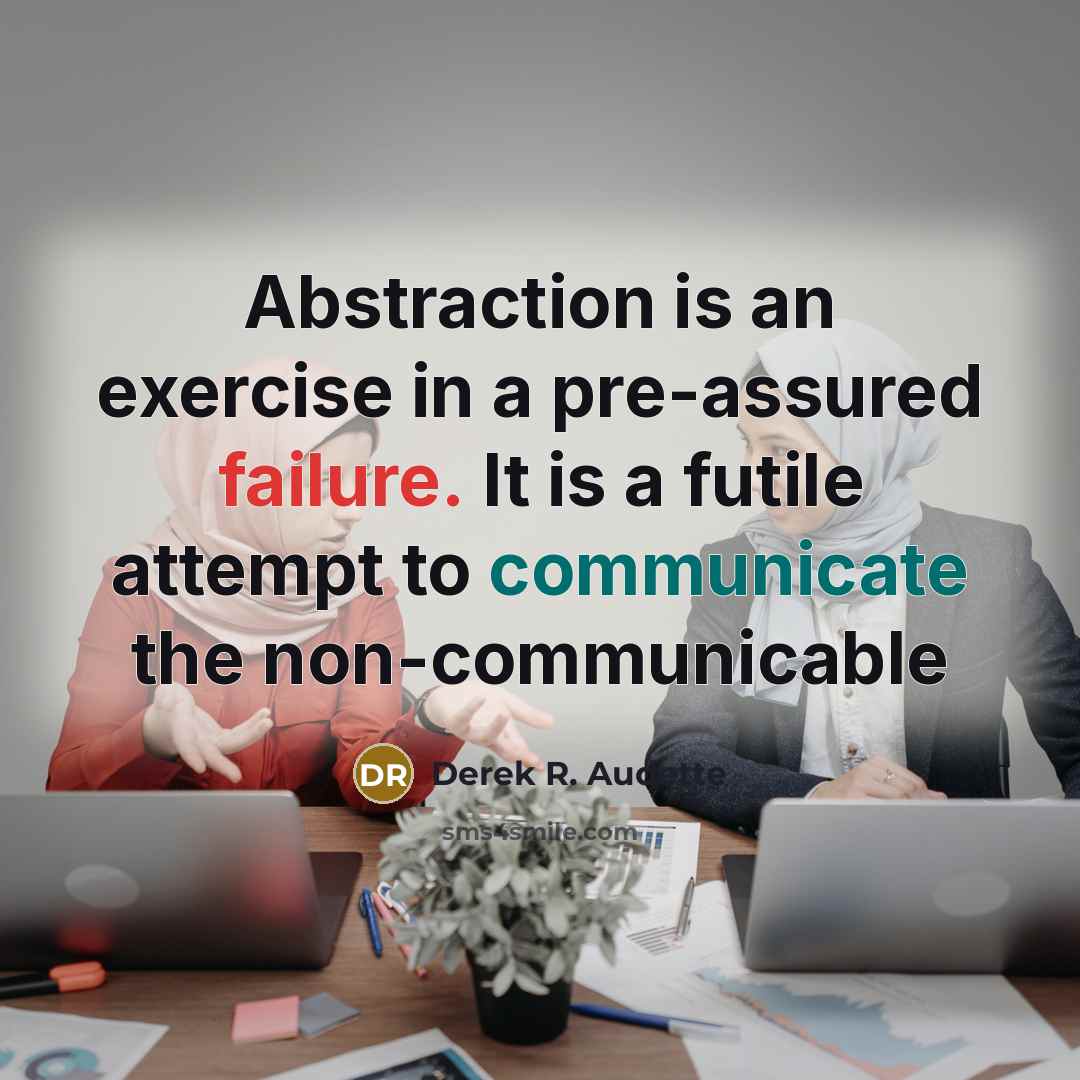“Abstraction is an exercise in a pre-assured failure. It is a futile attempt to communicate the non-communicable” quote by Derek R. Audette