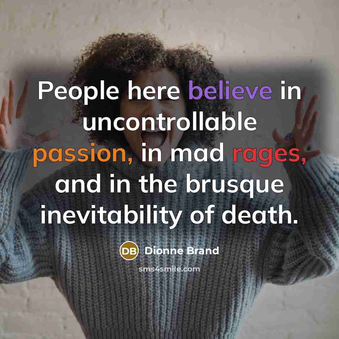 “People here believe in uncontrollable passion, in mad rages, and in the brusque inevitability of death.” quote by Dionne Brand