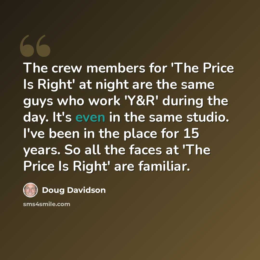 “The crew members for 'The Price Is Right' at night are the same guys who work 'Y&R' during the day. It's even in the same studio. I've been in the place for 15 years. So all the faces at 'The Price Is Right' are familiar.” quote by Doug Davidson