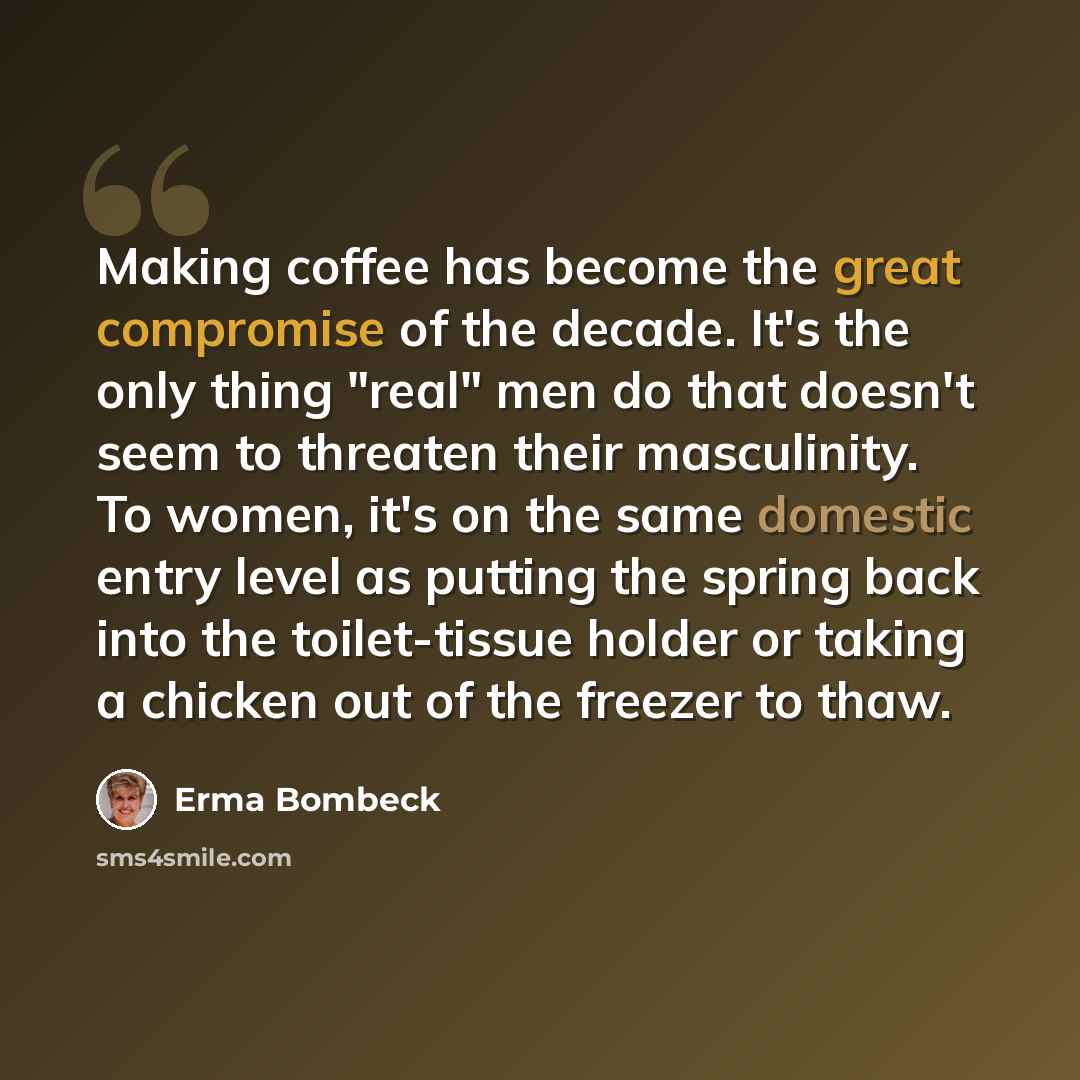 “Making coffee has become the great compromise of the decade. It's the only thing "real" men do that doesn't seem to threaten their masculinity. To women, it's on the same domestic entry level as putting the spring back into the toilet-tissue holder or taking a chicken out of the freezer to thaw.” quote by Erma Bombeck