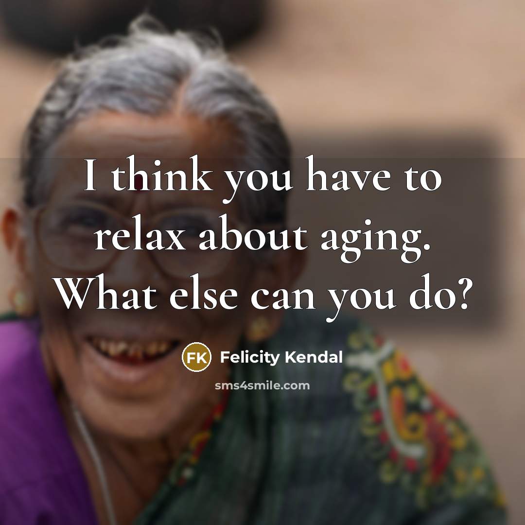 “I think you have to relax about aging. What else can you do?” quote by Felicity Kendal