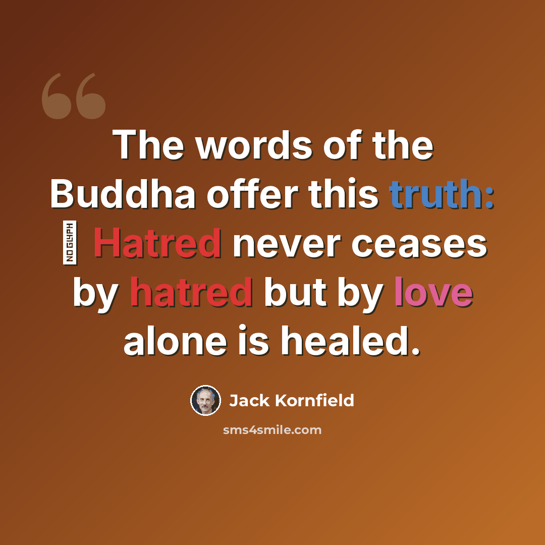 “The words of the Buddha offer this truth: ∼ Hatred never ceases by hatred but by love alone is healed.” quote by Jack Kornfield