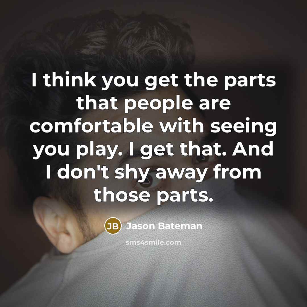 “I think you get the parts that people are comfortable with seeing you play. I get that. And I don't shy away from those parts.” quote by Jason Bateman