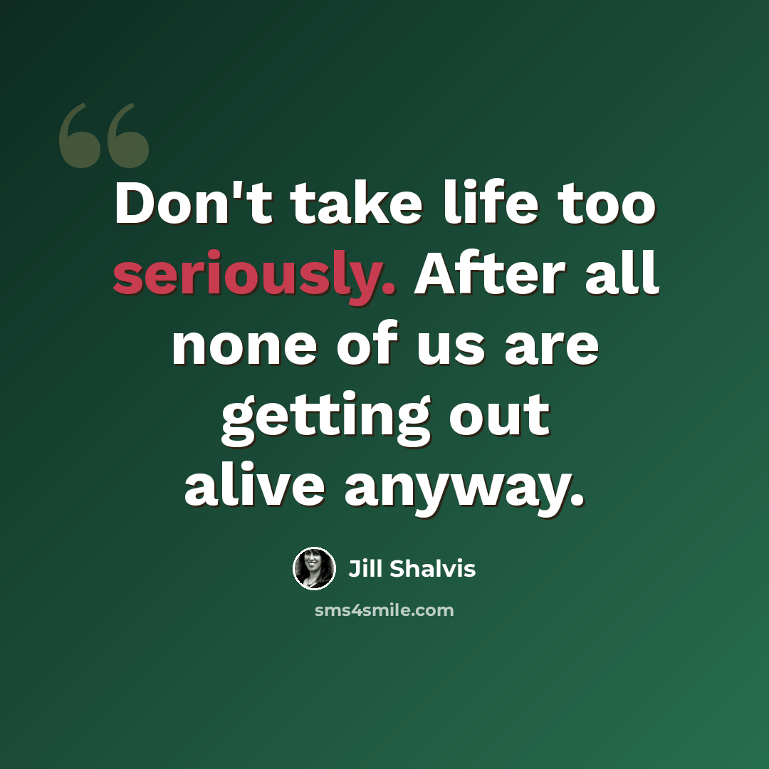 “Don't take life too seriously. After all none of us are getting out alive anyway.” quote by Jill Shalvis