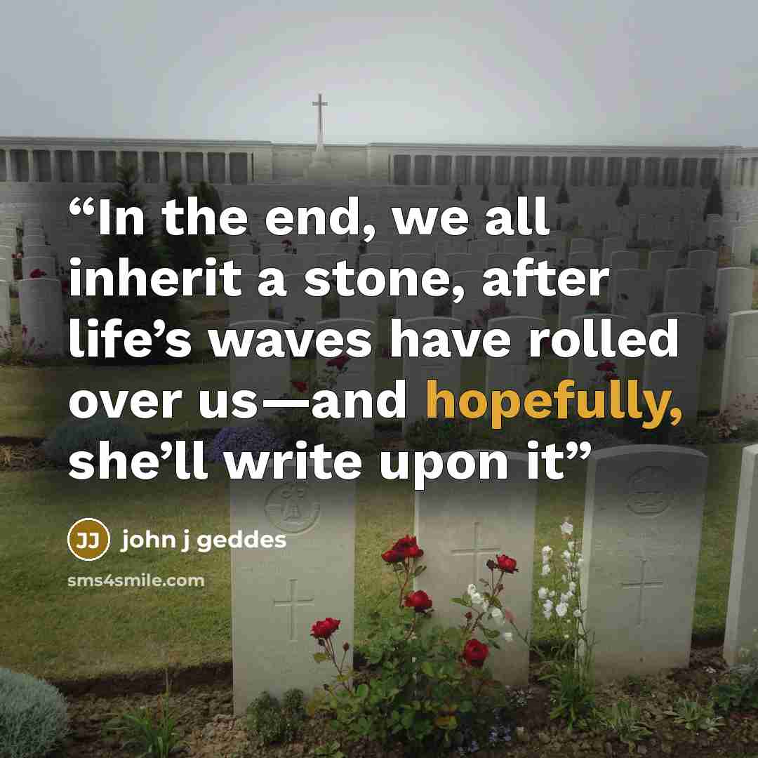 “In the end, we all inherit a stone, after life’s waves have rolled over us—and hopefully, she’ll write upon it” quote by John j Geddes