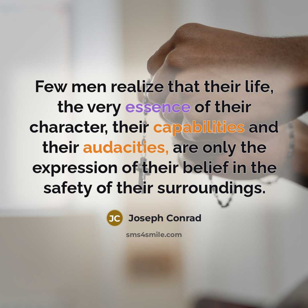 “Few men realize that their life, the very essence of their character, their capabilities and their audacities, are only the expression of their belief in the safety of their surroundings.” quote by Joseph Conrad