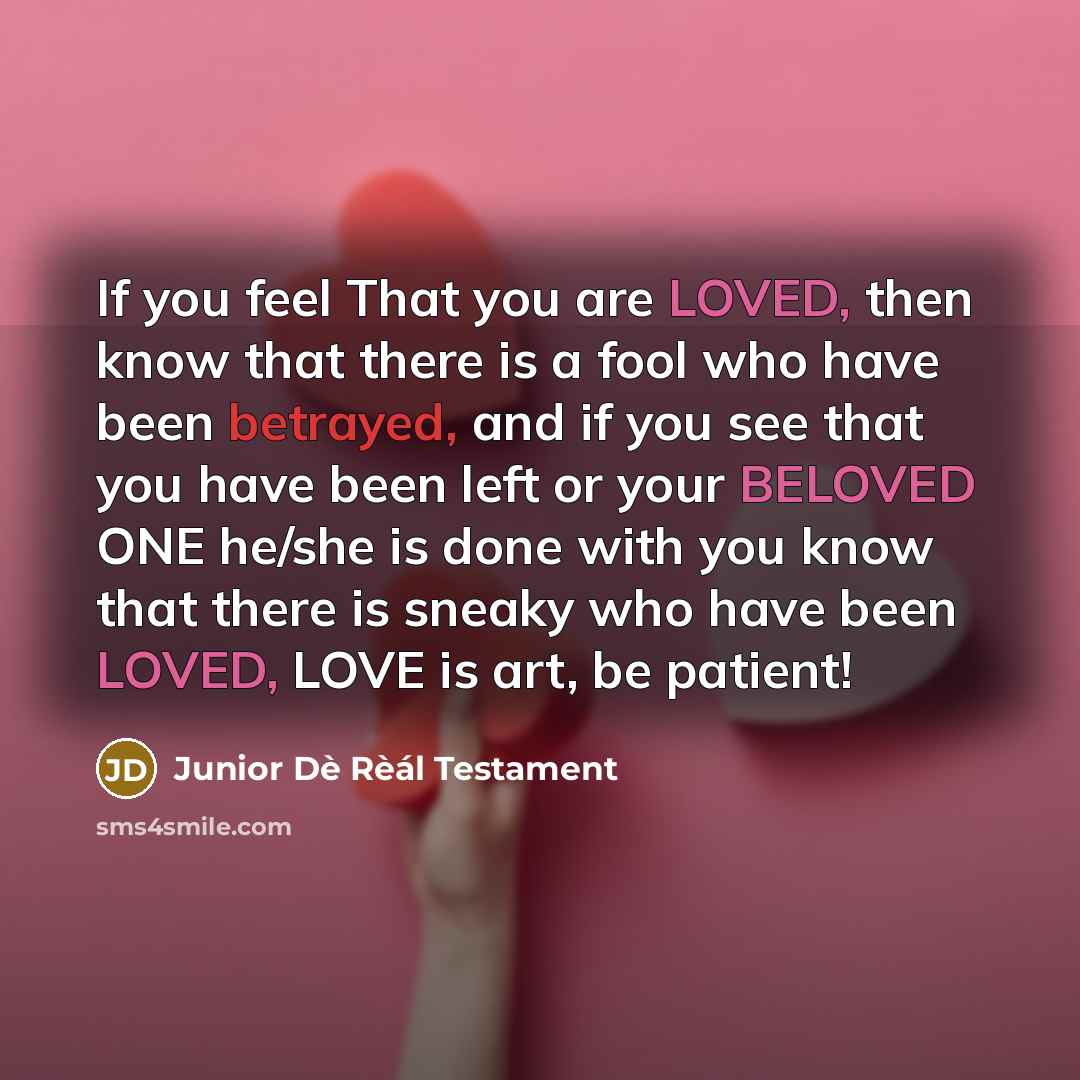 “If you feel That you are LOVED, then know that there is a fool who have been betrayed, and if you see that you have been left or your BELOVED ONE he/she is done with you know that there is sneaky who have been LOVED, LOVE is art, be patient!” quote by Junior Dè Rèál Testament