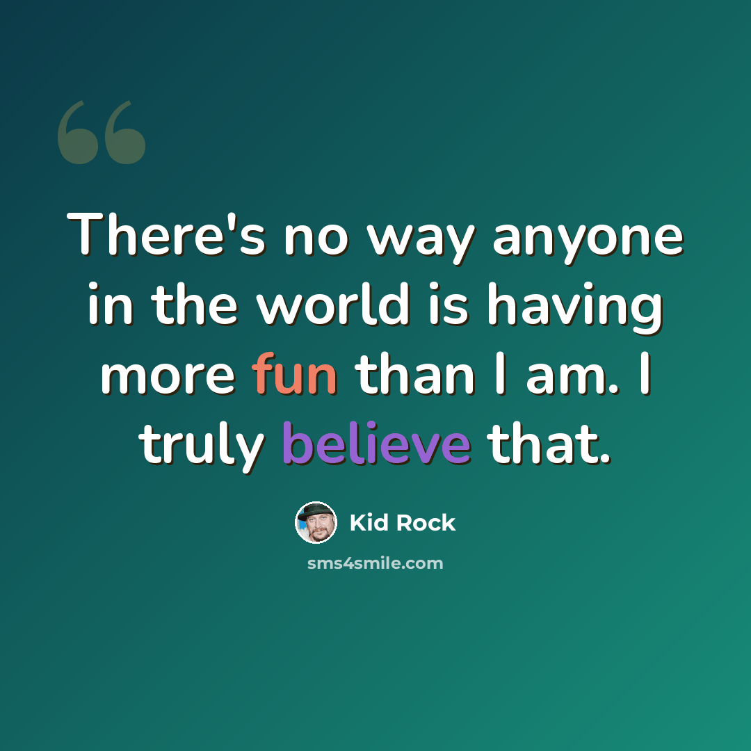 “There's no way anyone in the world is having more fun than I am. I truly believe that.” quote by Kid Rock