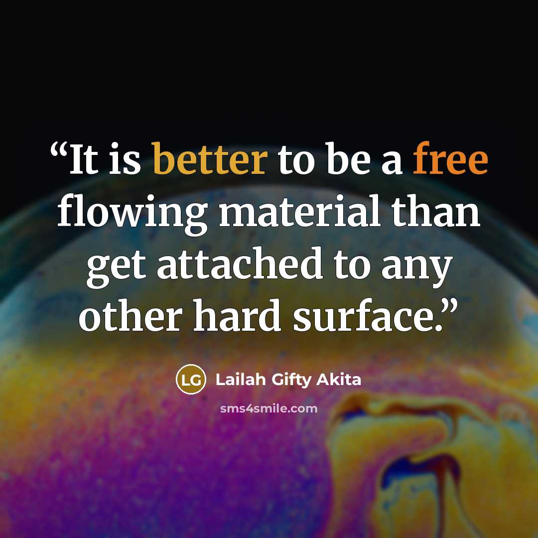 “It is better to be a free flowing material than get attached to any other hard surface.” quote by Lailah Gifty Akita