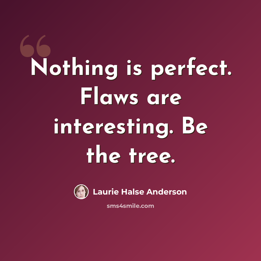 “Nothing is perfect. Flaws are interesting. Be the tree.” quote by Laurie Halse Anderson