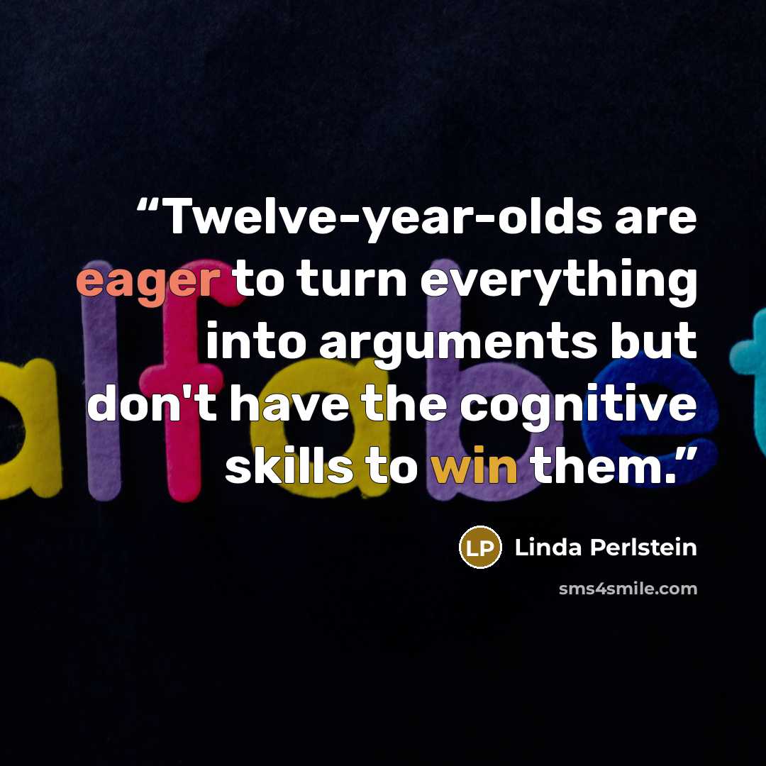 “Twelve-year-olds are eager to turn everything into arguments but don't have the cognitive skills to win them.” quote by Linda Perlstein
