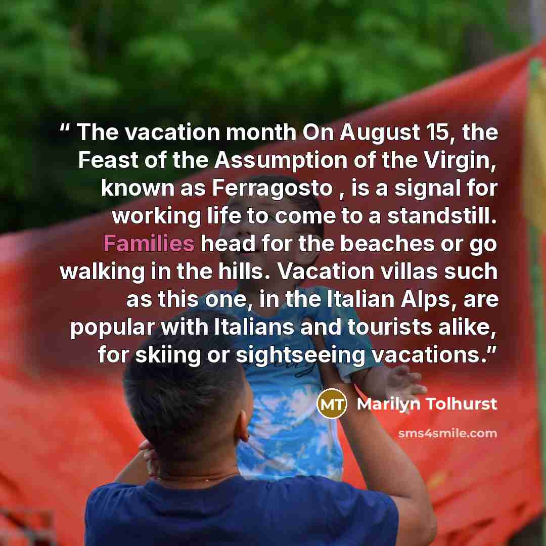 “The vacation month On August 15, the Feast of the Assumption of the Virgin, known as Ferragosto , is a signal for working life to come to a standstill. Families head for the beaches or go walking in the hills. Vacation villas such as this one, in the Italian Alps, are popular with Italians and…” quote by Marilyn Tolhurst