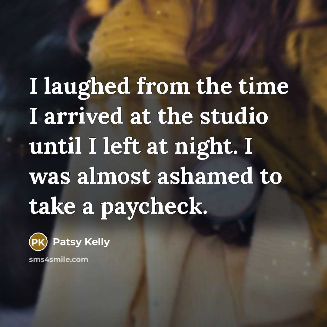 “I laughed from the time I arrived at the studio until I left at night. I was almost ashamed to take a paycheck.” quote by Patsy Kelly