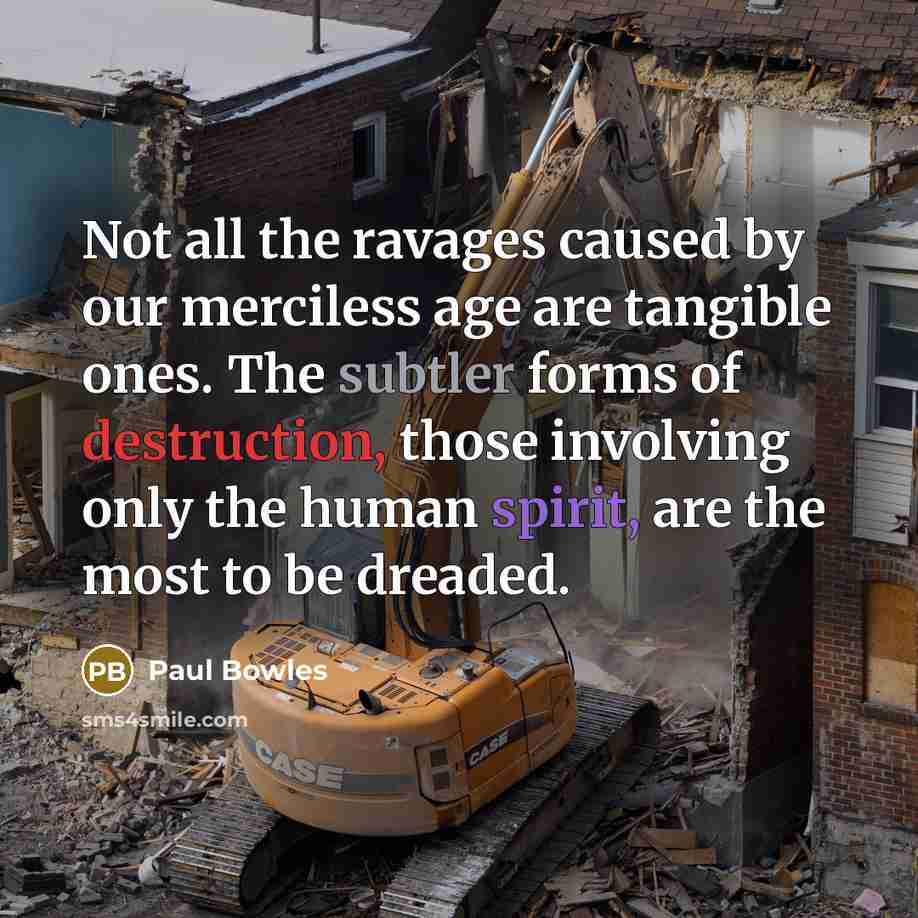 “Not all the ravages caused by our merciless age are tangible ones. The subtler forms of destruction, those involving only the human spirit, are the most to be dreaded.” quote by Paul Bowles