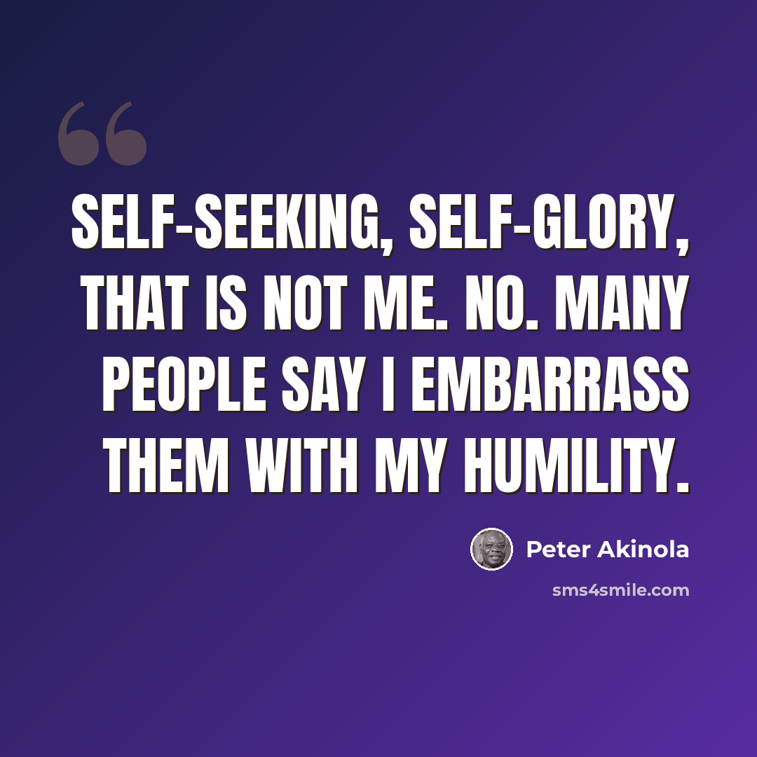 “Self-seeking, self-glory, that is not me. No. Many people say I embarrass them with my humility.” quote by Peter Akinola
